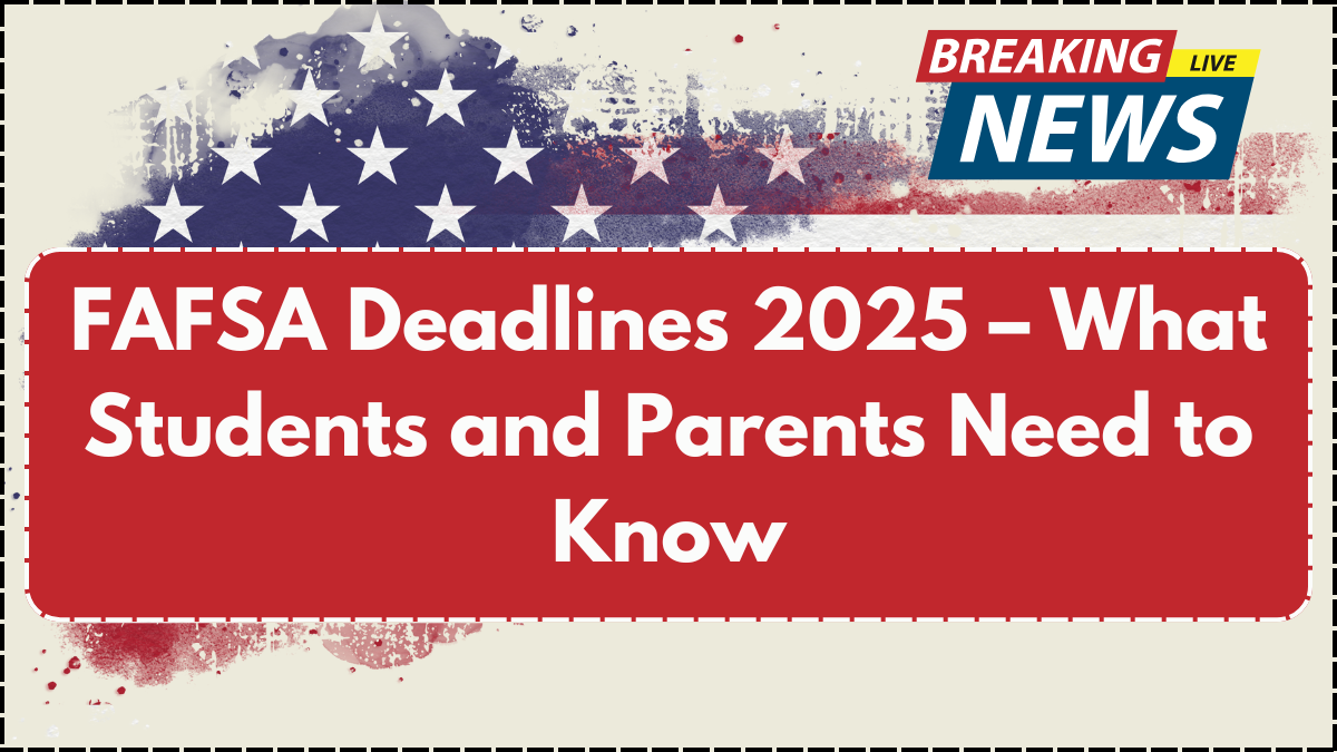 FAFSA Deadlines 2025 – What Students and Parents Need to Know